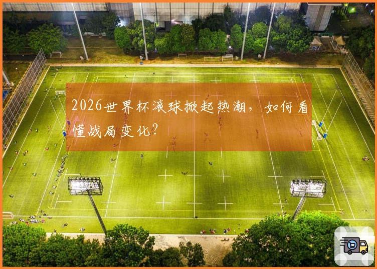 2026世界杯滚球掀起热潮，如何看懂战局变化？