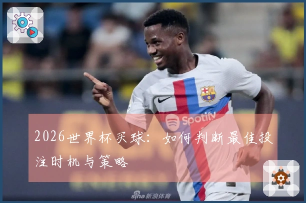 2026世界杯买球：如何判断最佳投注时机与策略
