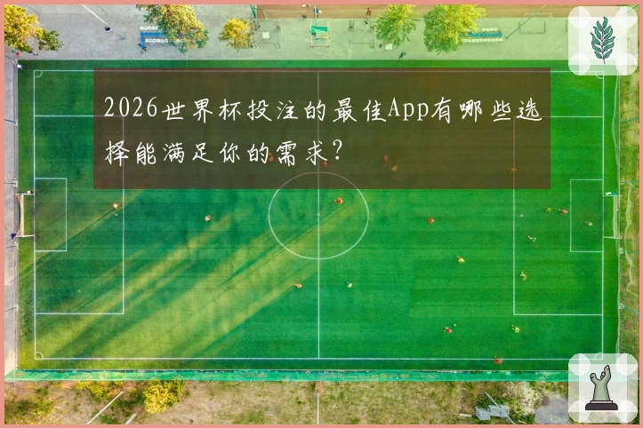 2026世界杯投注的最佳App有哪些选择能满足你的需求？