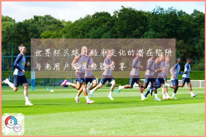 世界杯买球时赔率变化的潜在陷阱与老用户深度经验分享
