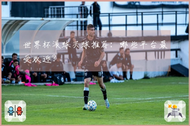 世界杯滚球买球推荐：哪些平台最受欢迎？