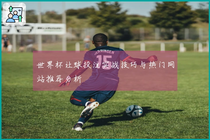 世界杯让球投注实战技巧与热门网站推荐分析
