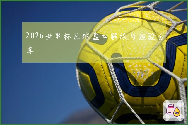 2026世界杯让球盘口解读与经验分享