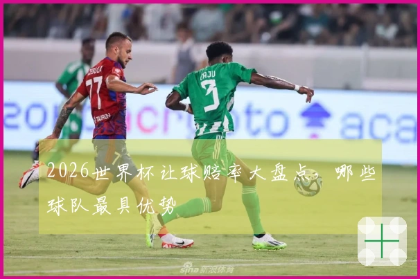 2026世界杯让球赔率大盘点，哪些球队最具优势
