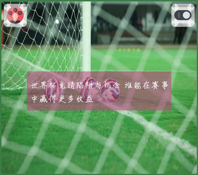 世界杯竞猜陷阱与机会 谁能在赛事中赢得更多收益