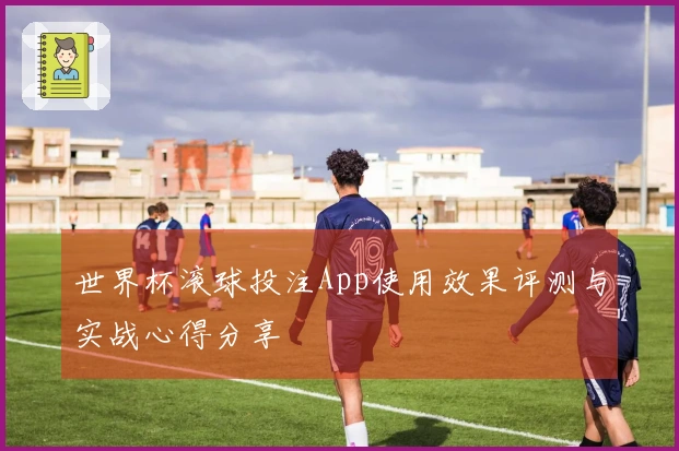 世界杯滚球投注App使用效果评测与实战心得分享