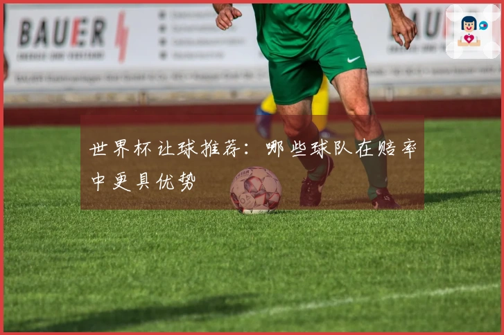 世界杯让球推荐:哪些球队在赔率中更具优势