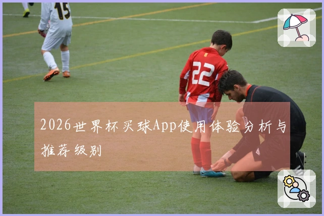 2026世界杯买球App使用体验分析与推荐级别