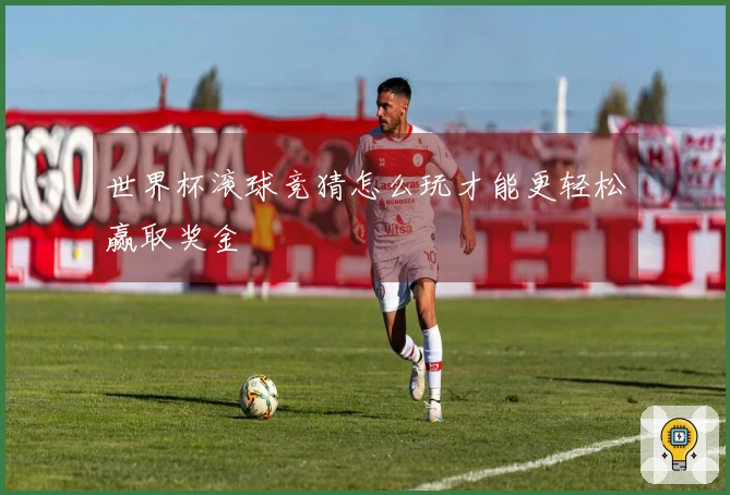 世界杯滚球竞猜怎么玩才能更轻松赢取奖金