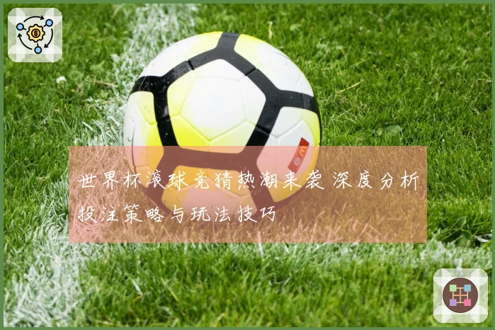 世界杯滚球竞猜热潮来袭 深度分析投注策略与玩法技巧