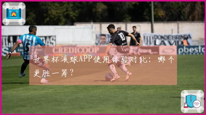 世界杯滚球APP使用体验对比：哪个更胜一筹？