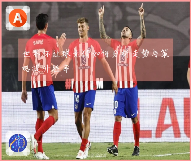 世界杯让球竞猜如何分析走势与策略提升胜率