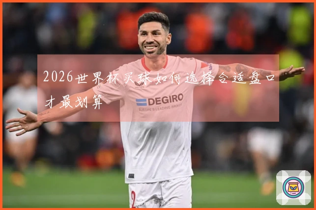 2026世界杯买球如何选择合适盘口才最划算