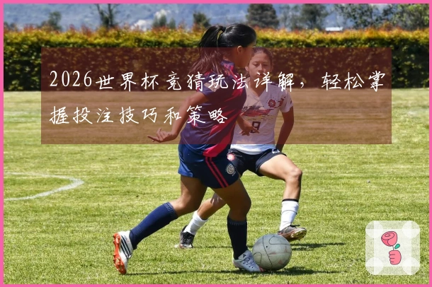 2026世界杯竞猜玩法详解，轻松掌握投注技巧和策略