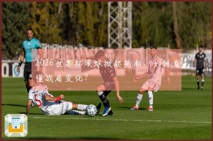 2026世界杯滚球掀起热潮，如何看懂战局变化？