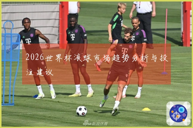 2026世界杯滚球市场趋势分析与投注建议