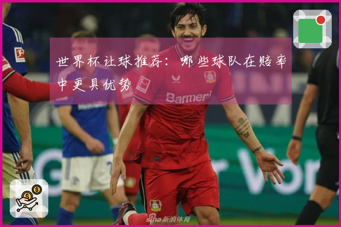 世界杯让球推荐：哪些球队在赔率中更具优势