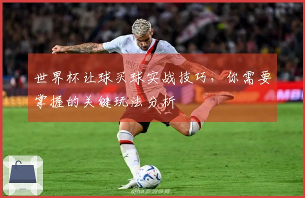 世界杯让球买球实战技巧，你需要掌握的关键玩法分析