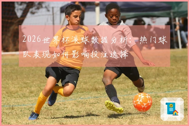 2026世界杯滚球数据分析：热门球队表现如何影响投注选择