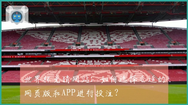 世界杯竞猜网站：如何选择合适的网页版和APP进行投注？