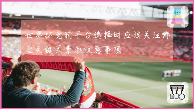 世界杯竞猜平台选择时应该关注哪些关键因素和注意事项