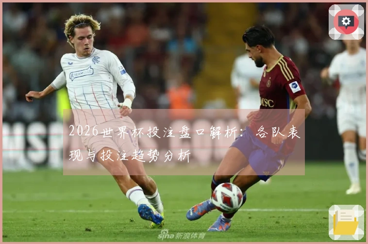 2026世界杯投注盘口解析：各队表现与投注趋势分析
