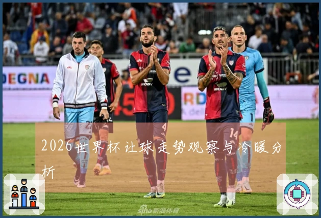 2026世界杯让球走势观察与冷暖分析