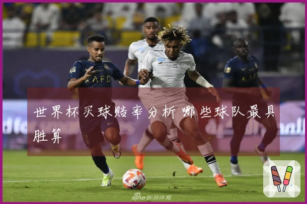 世界杯买球赔率分析 哪些球队最具胜算