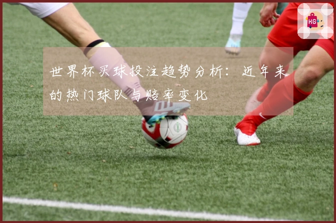 世界杯买球投注趋势分析：近年来的热门球队与赔率变化