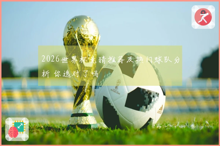 2026世界杯竞猜推荐及热门球队分析 你选对了吗
