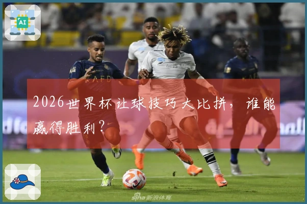 2026世界杯让球技巧大比拼，谁能赢得胜利？