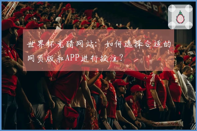 世界杯竞猜网站：如何选择合适的网页版和APP进行投注？