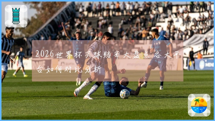2026世界杯买球赔率大盘点 各大平台如何对比分析