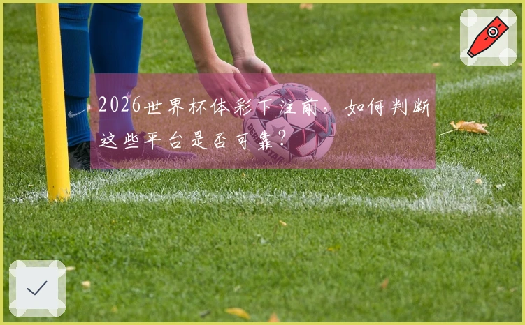 2026世界杯体彩下注前，如何判断这些平台是否可靠？