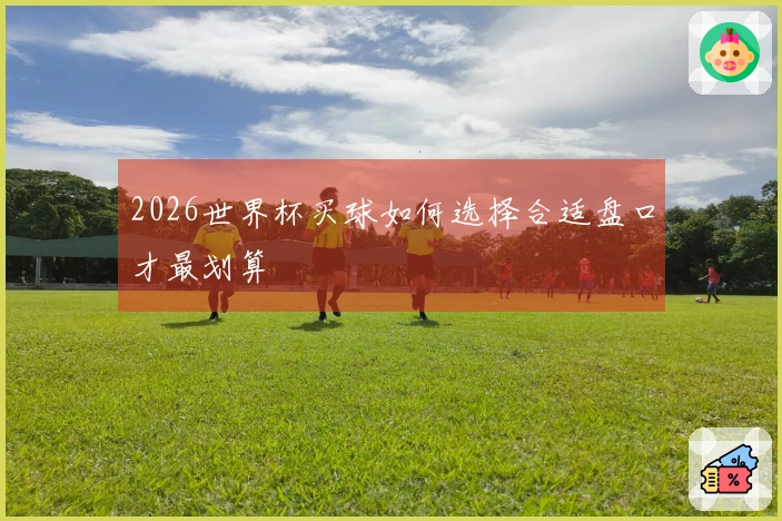 2026世界杯买球如何选择合适盘口才最划算