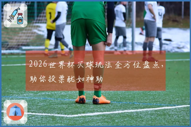 2026世界杯买球玩法全方位盘点，助你投票犹如神助