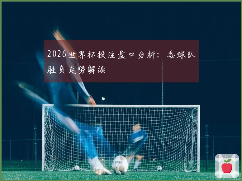 2026世界杯投注盘口分析：各球队胜负走势解读