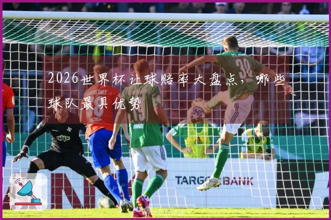 2026世界杯让球赔率大盘点，哪些球队最具优势