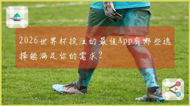 2026世界杯投注的最佳App有哪些选择能满足你的需求？