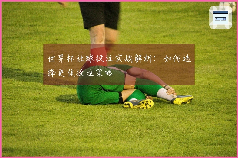 世界杯让球投注实战解析：如何选择更佳投注策略